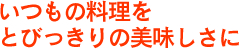 いつもの料理をとびっきりの美味しさに